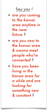 hey you ! 
are you coming to the kansai area anytime in the near future ?
are you new to the kansai area & wanna meet people who're connected ?
have you been living in the kansai area for a while and are looking for something new & constant ?