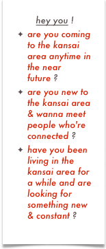hey you !
are you coming to the kansai area anytime in the near future ?
are you new to the kansai area & wanna meet people who're connected ?
have you been living in the kansai area for a while and are looking for something new & constant ?